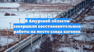 В Амурской области завершили восстановительные работы на месте схода вагонов