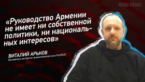 "Руководство Армении не имеет ни собственной политики, ни национальных интересов" - Виталий Арьков