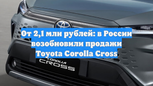 От 2,1 млн рублей: в России возобновили продажи Toyota Corolla Cross