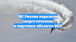 ВС России поразили энергетические и портовые объекты ВСУ