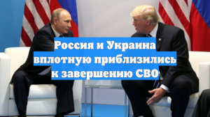 Россия и Украина вплотную приблизились к завершению СВО
