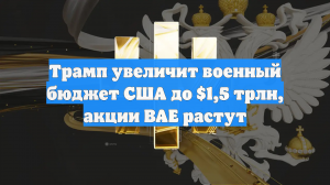 Трамп увеличит военный бюджет США до $1,5 трлн, акции BAE растут