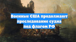 Военные США продолжают преследование судна под флагом РФ