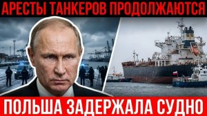 АРЕСТЫ ТАНКЕРОВ ПРОДОЛЖАЮТСЯ ПОЛЬША ЗАДЕРЖАЛА СУДНО — ПУТИН В ЯРОСТИ