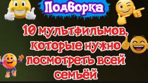 ПОДБОРКА 10 МУЛЬТФИЛЬМОВ ДЛЯ ВСЕЙ СЕМЬИ