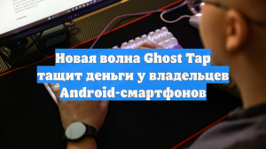 Новая волна Ghost Tap тащит деньги у владельцев Android-смартфонов