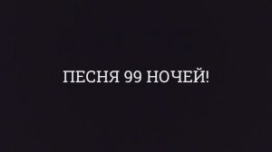 ПЕСНЯ 99 НОЧЕЙ!