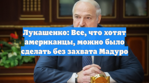 Лукашенко: Все, что хотят американцы, можно было сделать без захвата Мадуро