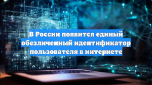 В России появится единый обезличенный идентификатор пользователя в интернете