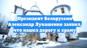 Президент Белоруссии Александр Лукашенко заявил, что нашел дорогу к храму