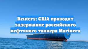 Reuters: США проводят задержание российского нефтяного танкера Marinera