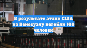 В результате атаки США на Венесуэлу погибли 100 человек