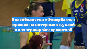 Волейболистка «Фенербахче» принесла на интервью куклу в поддержку Федоровцевой