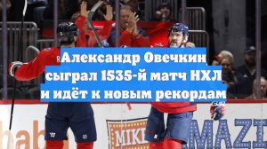 Александр Овечкин сыграл 1535-й матч НХЛ и идёт к новым рекордам