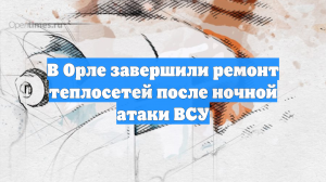 В Орле завершили ремонт теплосетей после ночной атаки ВСУ