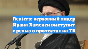 Reuters: верховный лидер Ирана Хаменеи выступит с речью о протестах на ТВ