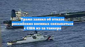 Трамп заявил об отказе российских военных связываться с США из-за танкера