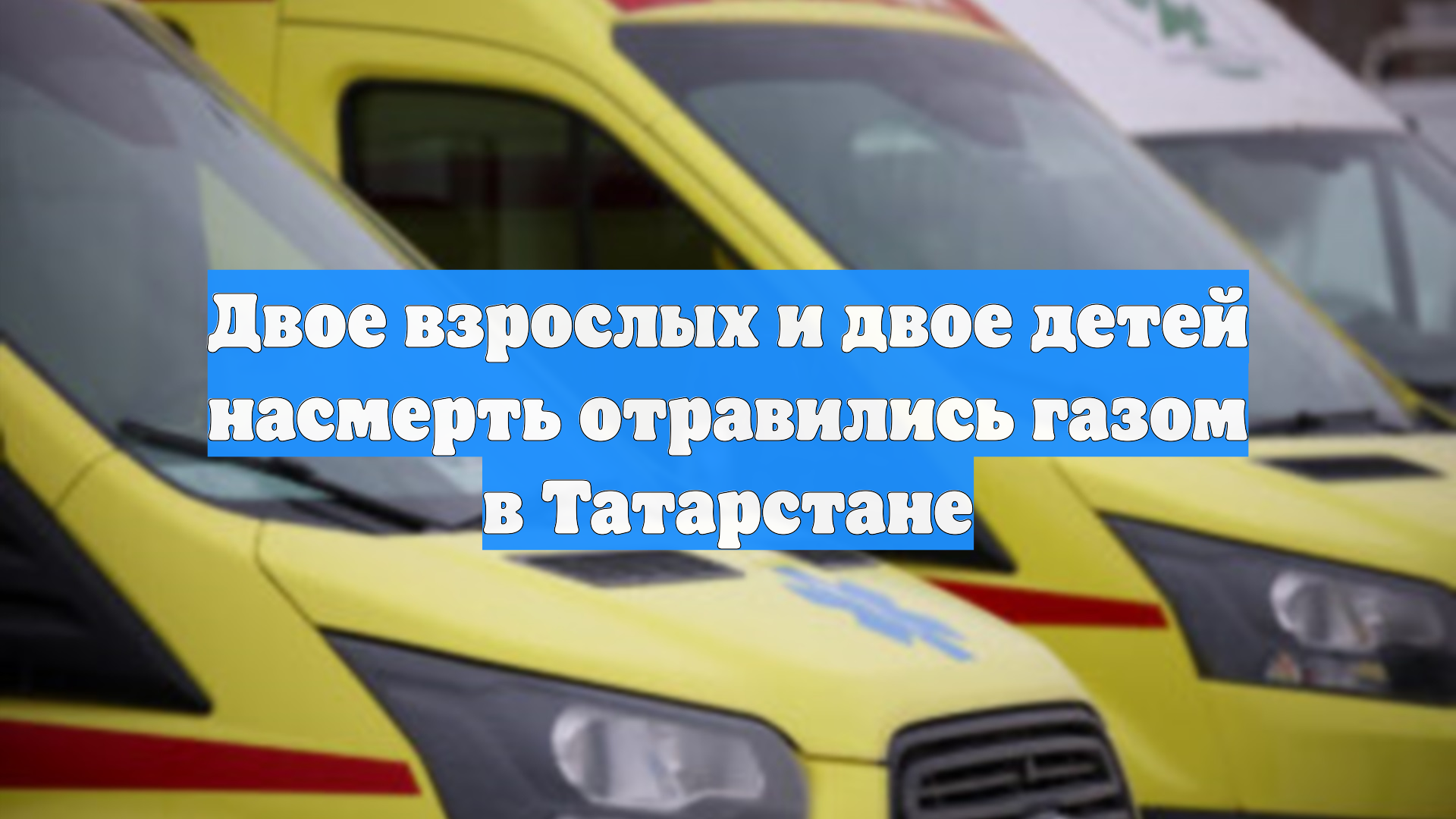 Двое взрослых и двое детей насмерть отравились газом в Татарстане смотреть онлайн