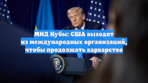 МИД Кубы: США выходят из международных организаций, чтобы продолжать варварство