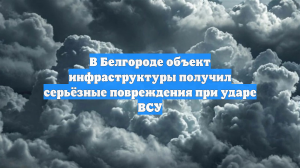 В Белгороде объект инфраструктуры получил серьёзные повреждения при ударе ВСУ