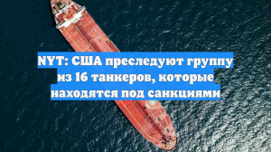 NYT: США преследуют группу из 16 танкеров, которые находятся под санкциями