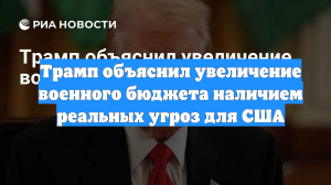 Трамп объяснил увеличение военного бюджета наличием реальных угроз для США