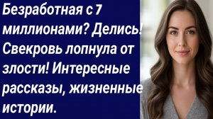 Истории со Смыслом/Безработная с 7 миллионами? Делись! Свекровь лопнула от злости!/Истории из жизни