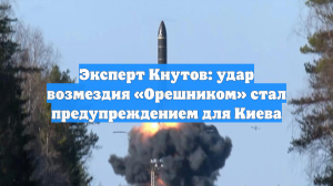 Эксперт Кнутов: удар возмездия «Орешником» стал предупреждением для Киева