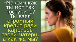 - Максим, как ты мог так поступить? Ты взял огромный кредит ради капризов своей матери, а как же мы_