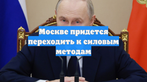 Москве придется переходить к силовым методам
