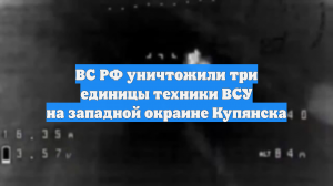 ВС РФ уничтожили три единицы техники ВСУ на западной окраине Купянска