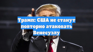 Трамп: США не станут повторно атаковать Венесуэлу