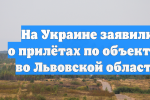 На Украине заявили о прилётах по объектам во Львовской области