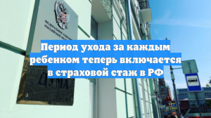 Период ухода за каждым ребенком теперь включается в страховой стаж в РФ