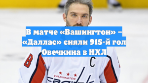В матче «Вашингтон» – «Даллас» сняли 915-й гол Овечкина в НХЛ