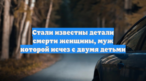 Стали известны детали смерти женщины, муж которой исчез с двумя детьми