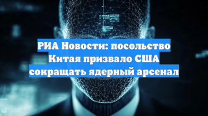 РИА Новости: посольство Китая призвало США сокращать ядерный арсенал