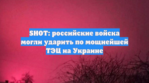 SHOT: российские войска могли ударить по мощнейшей ТЭЦ на Украине