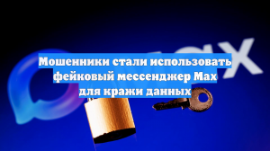 Мошенники стали использовать фейковый мессенджер Max для кражи данных