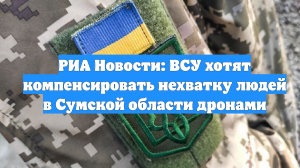 РИА Новости: ВСУ хотят компенсировать нехватку людей в Сумской области дронами