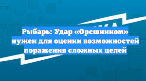 Рыбарь: Удар «Орешником» нужен для оценки возможностей поражения сложных целей