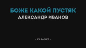 Александр Иванов - Боже, какой пустяк Караоке