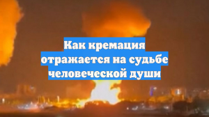 Как кремация отражается на судьбе человеческой души
