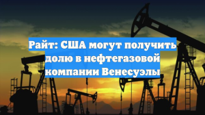 Райт: США могут получить долю в нефтегазовой компании Венесуэлы