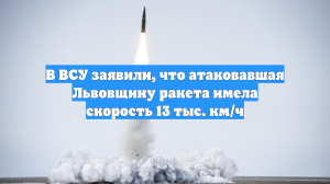 В ВСУ заявили, что атаковавшая Львовщину ракета имела скорость 13 тыс. км/ч