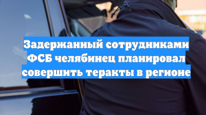 Задержанный сотрудниками ФСБ челябинец планировал совершить теракты в регионе