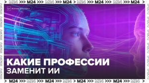 Эксперты рассказали, какие профессии сможет заменить ИИ - Москва 24