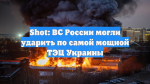 Shot: ВС России могли ударить по самой мощной ТЭЦ Украины