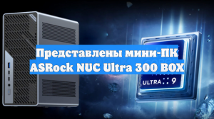 Представлены мини-ПК ASRock NUC Ultra 300 BOX