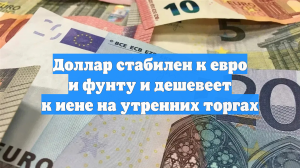 Доллар стабилен к евро и фунту и дешевеет к иене на утренних торгах